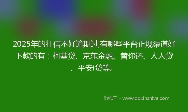 2025年的征信不好逾期过,有哪些平台正规渠道好下款的有：柯基贷、京东金融、替你还、人人贷、平安i贷等。