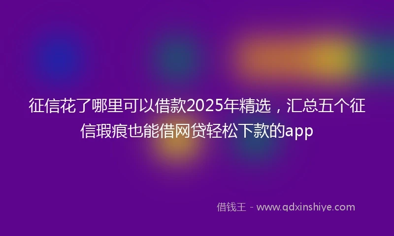 征信花了哪里可以借款2025年精选，汇总五个征信瑕疵也能借网贷轻松下款的app