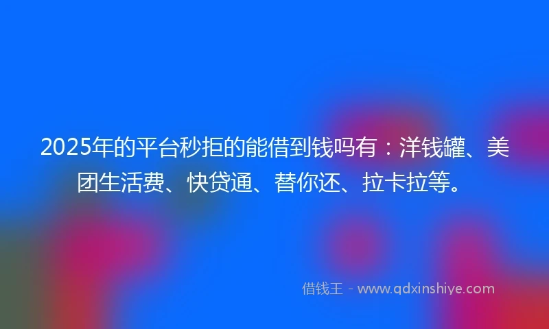 2025年的平台秒拒的能借到钱吗有：洋钱罐、美团生活费、快贷通、替你还、拉卡拉等。