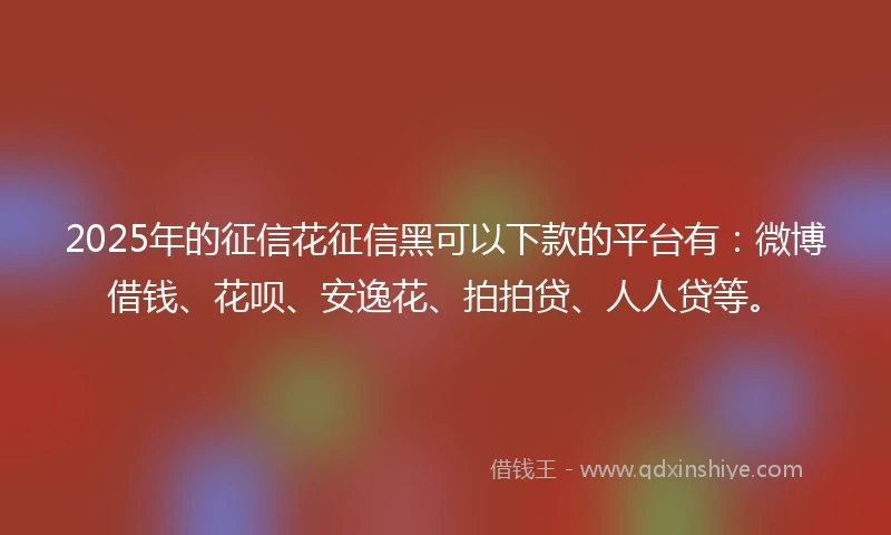 2025年的征信花征信黑可以下款的平台有：微博借钱、花呗、安逸花、拍拍贷、人人贷等。