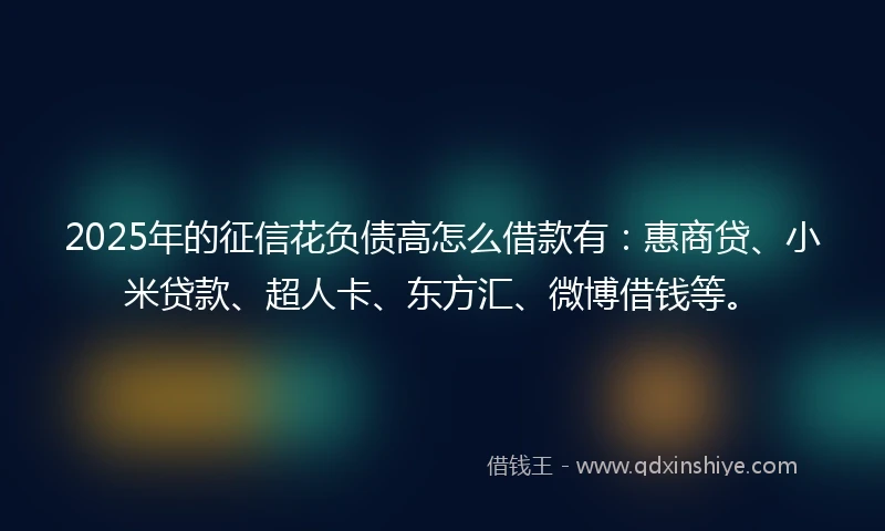 2025年的征信花负债高怎么借款有：惠商贷、小米贷款、超人卡、东方汇、微博借钱等。