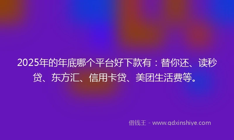 2025年的年底哪个平台好下款有：替你还、读秒贷、东方汇、信用卡贷、美团生活费等。