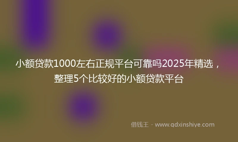 小额贷款1000左右正规平台可靠吗2025年精选，整理5个比较好的小额贷款平台