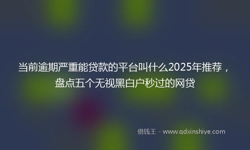 当前逾期严重能贷款的平台叫什么2025年推荐,盘点五个无视黑白户秒过的网贷