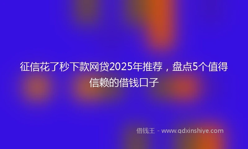 征信花了秒下款网贷2025年推荐，盘点5个值得信赖的借钱口子
