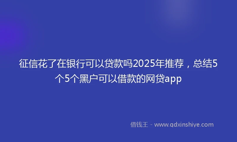 征信花了在银行可以贷款吗2025年推荐，总结5个5个黑户可以借款的网贷app