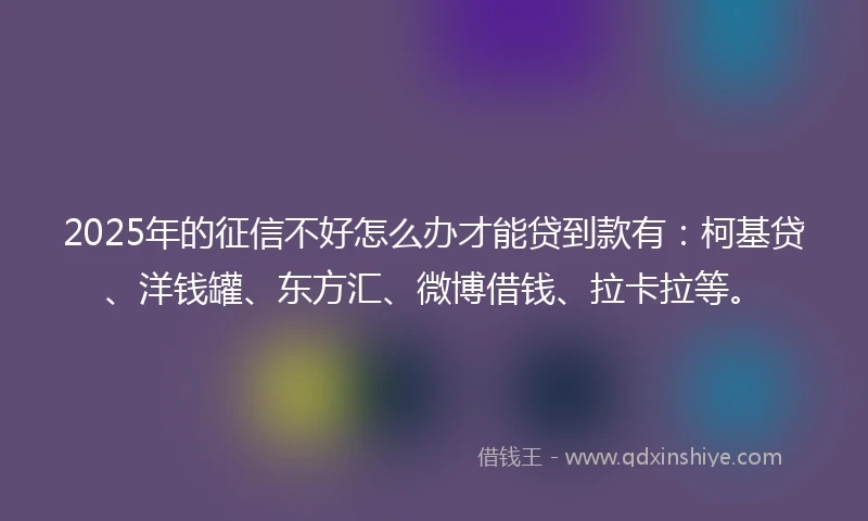 2025年的征信不好怎么办才能贷到款有：柯基贷、洋钱罐、东方汇、微博借钱、拉卡拉等。