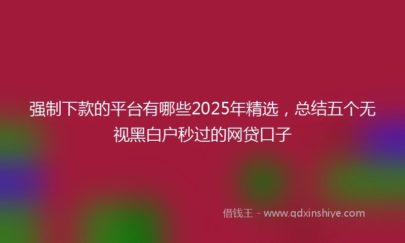 强制下款的平台有哪些2025年精选，总结五个无视黑白户秒过的网贷口子