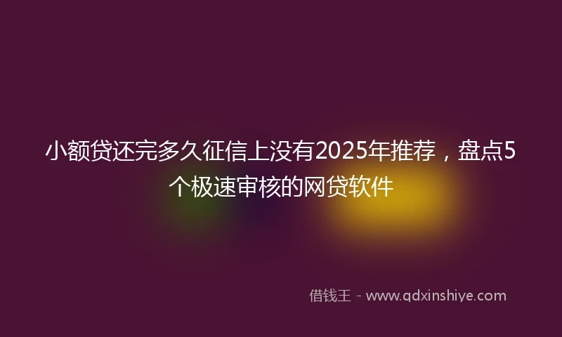 小额贷还完多久征信上没有2025年推荐，盘点5个极速审核的网贷软件