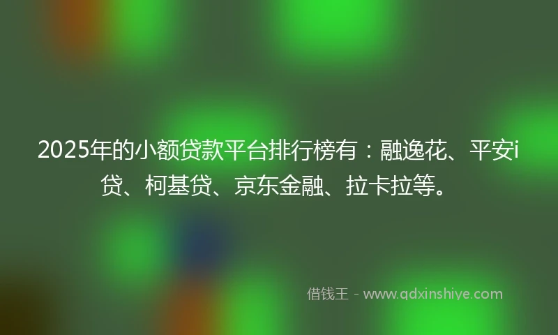 2025年的小额贷款平台排行榜有：融逸花、平安i贷、柯基贷、京东金融、拉卡拉等。