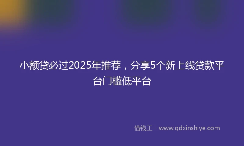 小额贷必过2025年推荐，分享5个新上线贷款平台门槛低平台
