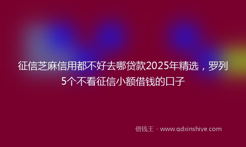 征信芝麻信用都不好去哪贷款2025年精选，罗列5个不看征信小额借钱的口子