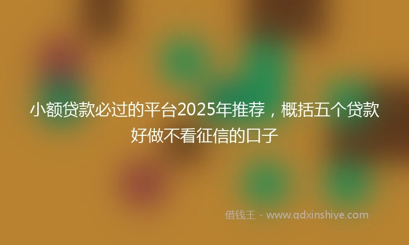 小额贷款必过的平台2025年推荐，概括五个贷款好做不看征信的口子