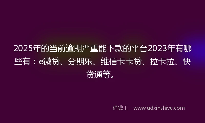 2025年的当前逾期严重能下款的平台2023年有哪些有：e微贷、分期乐、维信卡卡贷、拉卡拉、快贷通等。