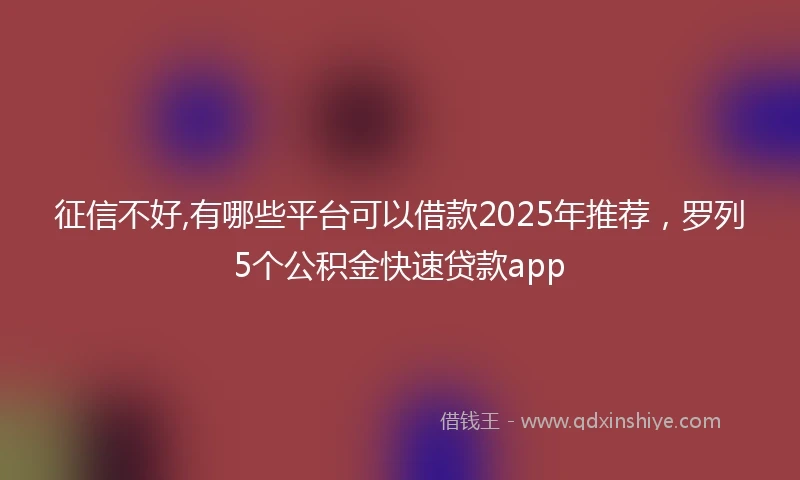 征信不好,有哪些平台可以借款2025年推荐，罗列5个公积金快速贷款app