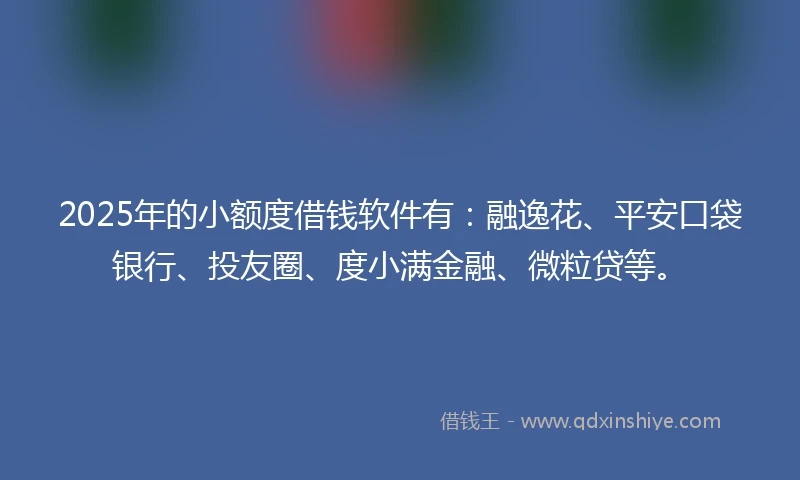 2025年的小额度借钱软件有：融逸花、平安口袋银行、投友圈、度小满金融、微粒贷等。