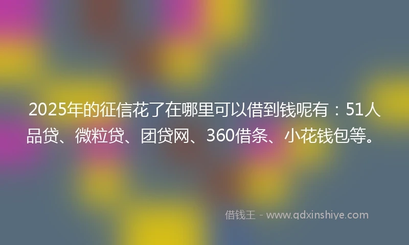 2025年的征信花了在哪里可以借到钱呢有：51人品贷、微粒贷、团贷网、360借条、小花钱包等。