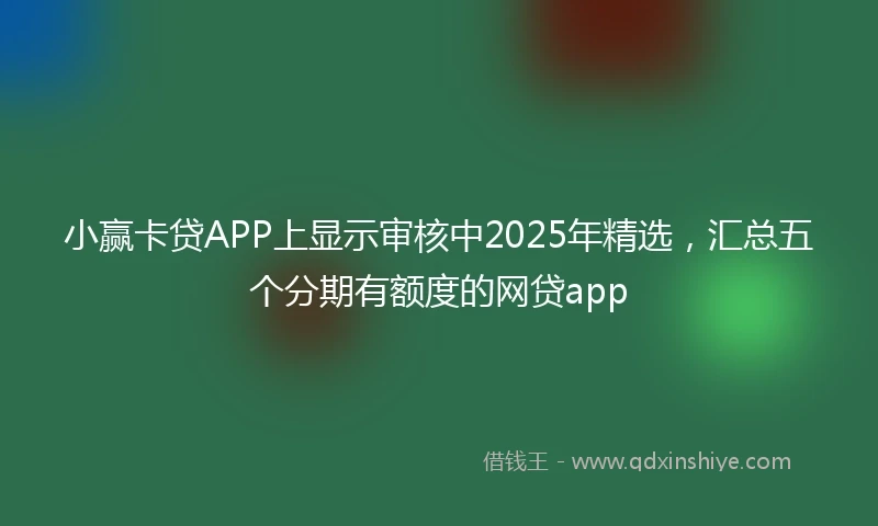 小赢卡贷APP上显示审核中2025年精选，汇总五个分期有额度的网贷app