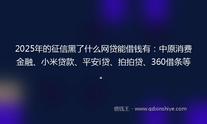 2025年的征信黑了什么网贷能借钱有：中原消费金融、小米贷款、平安i贷、拍拍贷、360借条等。