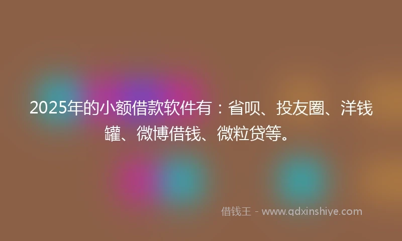 2025年的小额借款软件有：省呗、投友圈、洋钱罐、微博借钱、微粒贷等。