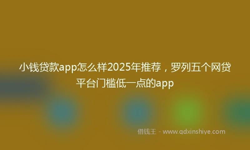 小钱贷款app怎么样2025年推荐，罗列五个网贷平台门槛低一点的app