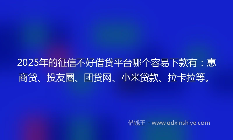 2025年的征信不好借贷平台哪个容易下款有：惠商贷、投友圈、团贷网、小米贷款、拉卡拉等。