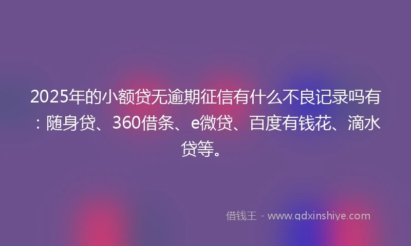 2025年的小额贷无逾期征信有什么不良记录吗有：随身贷、360借条、e微贷、百度有钱花、滴水贷等。