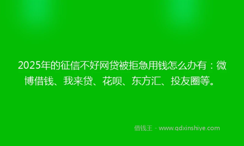 2025年的征信不好网贷被拒急用钱怎么办有：微博借钱、我来贷、花呗、东方汇、投友圈等。