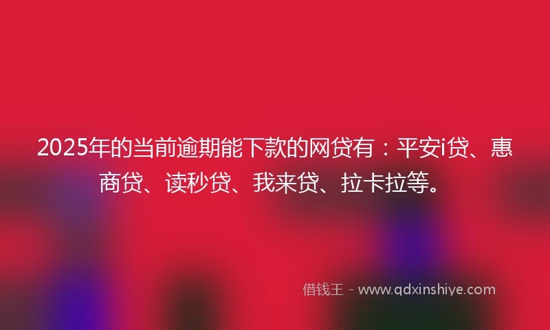 2025年的当前逾期能下款的网贷有:平安i贷、惠商贷、读秒贷、我来贷、拉卡拉等。