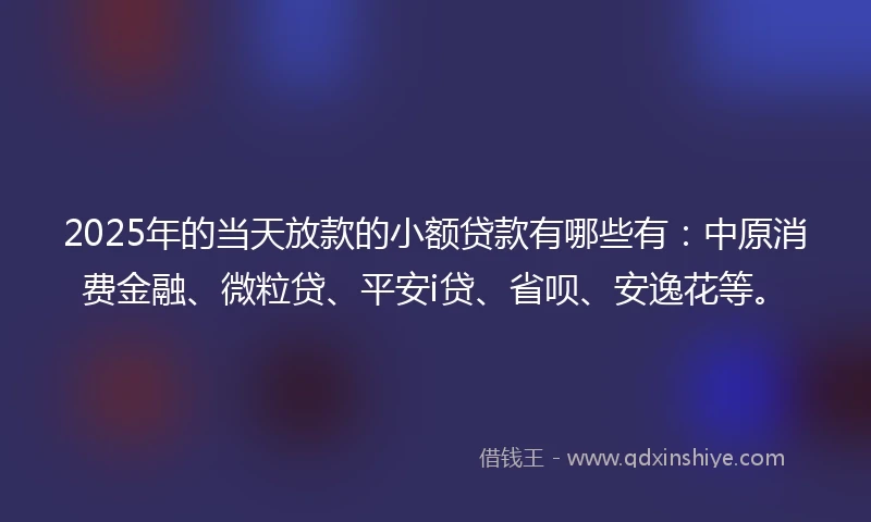 2025年的当天放款的小额贷款有哪些有：中原消费金融、微粒贷、平安i贷、省呗、安逸花等。