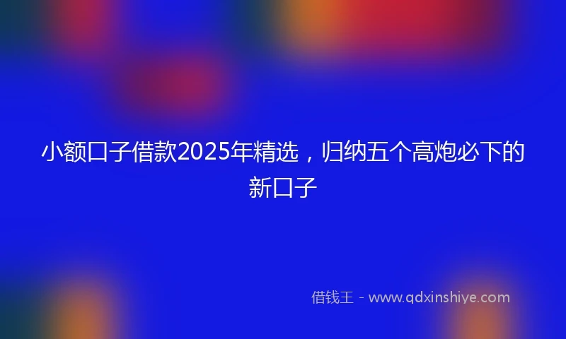 小额口子借款2025年精选，归纳五个高炮必下的新口子