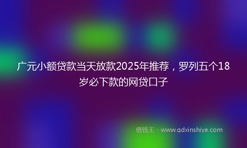 广元小额贷款当天放款2025年推荐，罗列五个18岁必下款的网贷口子