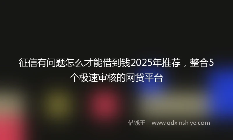 征信有问题怎么才能借到钱2025年推荐,整合5个极速审核的网贷平台