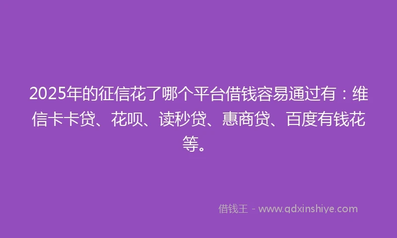 2025年的征信花了哪个平台借钱容易通过有:维信卡卡贷、花呗、读秒贷、惠商贷、百度有钱花等。