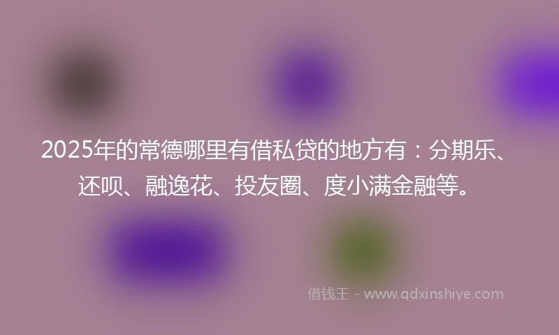 2025年的常德哪里有借私贷的地方有:分期乐、还呗、融逸花、投友圈、度小满金融等。