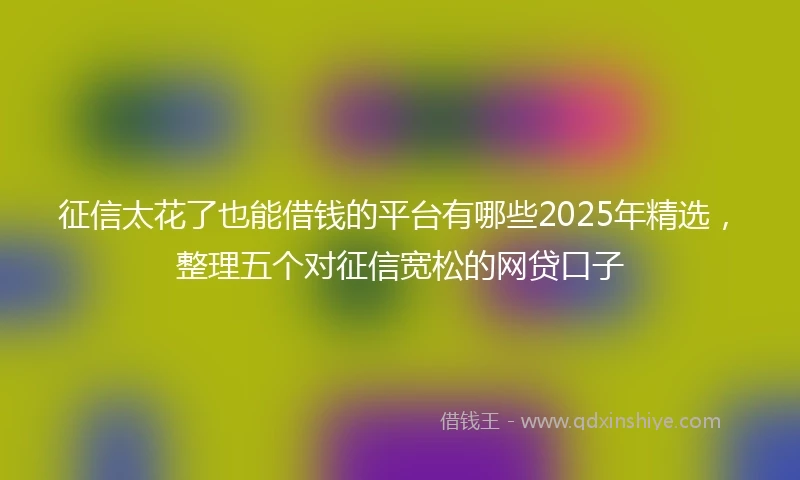征信太花了也能借钱的平台有哪些2025年精选，整理五个对征信宽松的网贷口子