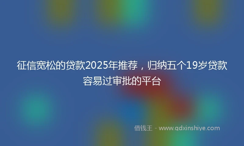 征信宽松的贷款2025年推荐,归纳五个19岁贷款容易过审批的平台