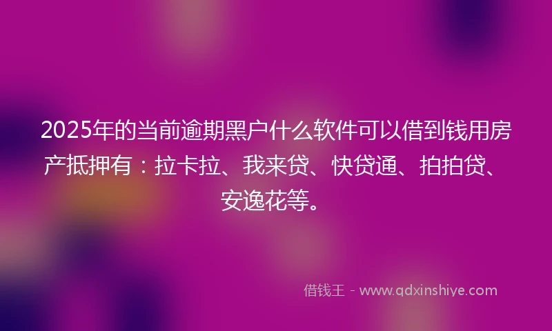 2025年的当前逾期黑户什么软件可以借到钱用房产抵押有：拉卡拉、我来贷、快贷通、拍拍贷、安逸花等。