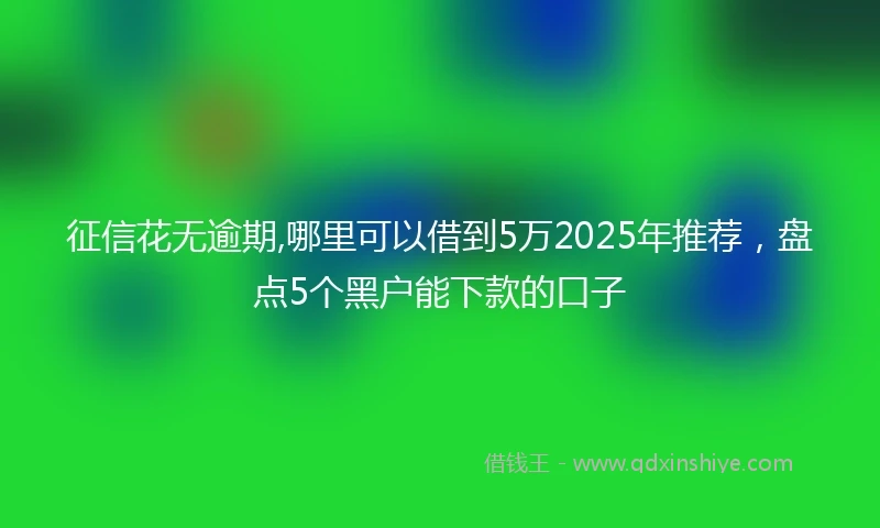 征信花无逾期,哪里可以借到5万2025年推荐，盘点5个黑户能下款的口子