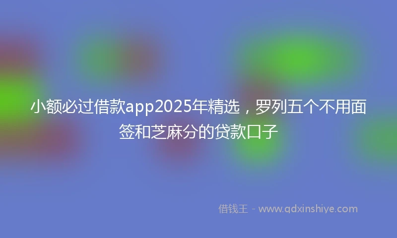 小额必过借款app2025年精选，罗列五个不用面签和芝麻分的贷款口子