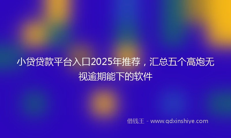 小贷贷款平台入口2025年推荐，汇总五个高炮无视逾期能下的软件
