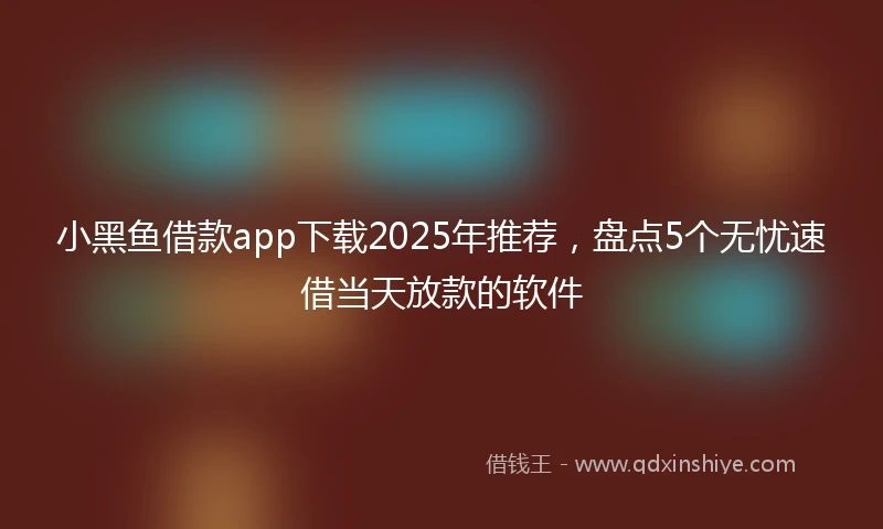小黑鱼借款app下载2025年推荐，盘点5个无忧速借当天放款的软件