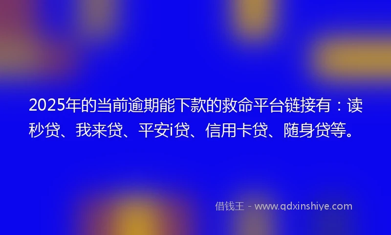 2025年的当前逾期能下款的救命平台链接有：读秒贷、我来贷、平安i贷、信用卡贷、随身贷等。