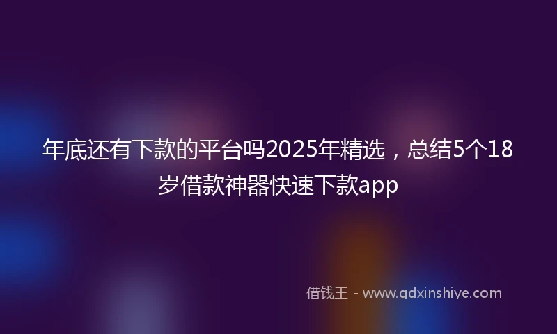 年底还有下款的平台吗2025年精选，总结5个18岁借款神器快速下款app