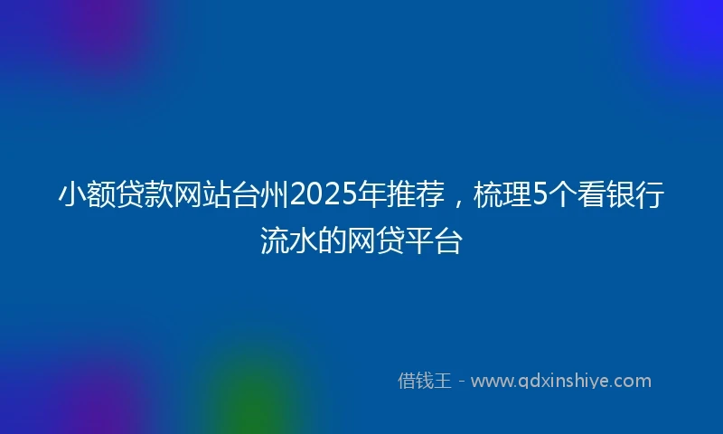 小额贷款网站台州2025年推荐，梳理5个看银行流水的网贷平台