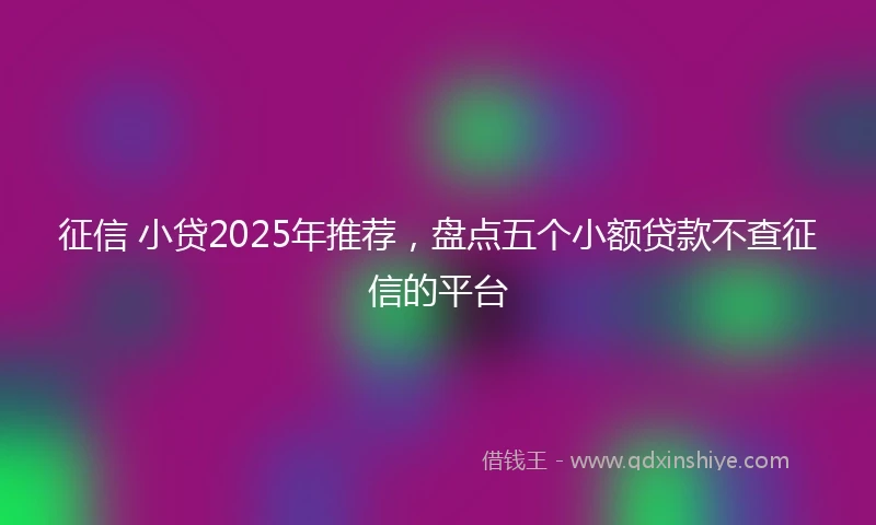 征信 小贷2025年推荐，盘点五个小额贷款不查征信的平台