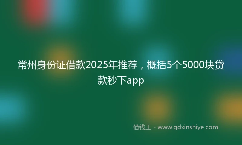 常州身份证借款2025年推荐，概括5个5000块贷款秒下app