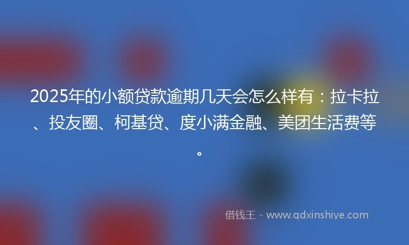 2025年的小额贷款逾期几天会怎么样有：拉卡拉、投友圈、柯基贷、度小满金融、美团生活费等。