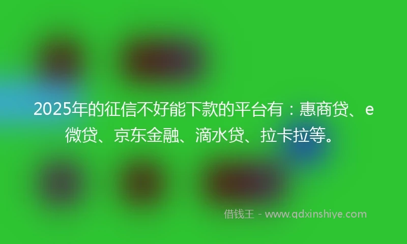 2025年的征信不好能下款的平台有：惠商贷、e微贷、京东金融、滴水贷、拉卡拉等。