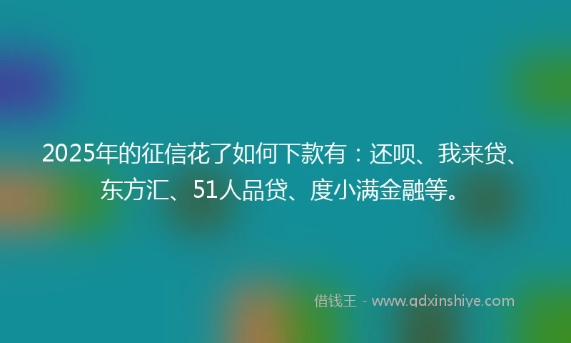 2025年的征信花了如何下款有：还呗、我来贷、东方汇、51人品贷、度小满金融等。